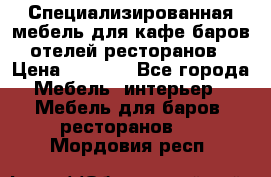 Специализированная мебель для кафе,баров,отелей,ресторанов › Цена ­ 5 000 - Все города Мебель, интерьер » Мебель для баров, ресторанов   . Мордовия респ.